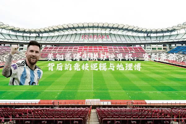 美加墨跨国联办世界杯：赛制革新背后的竞技逻辑与地理博弈