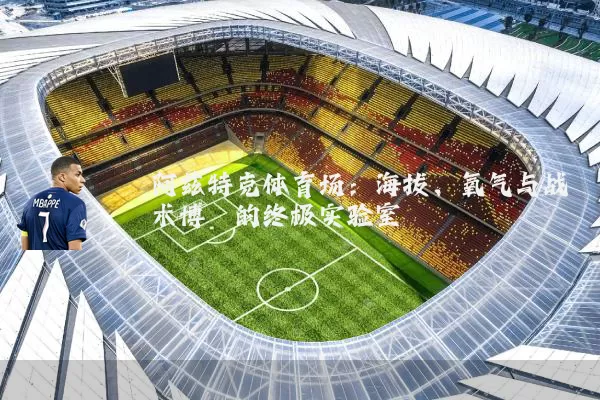 阿兹特克体育场：海拔、氧气与战术博弈的终极实验室