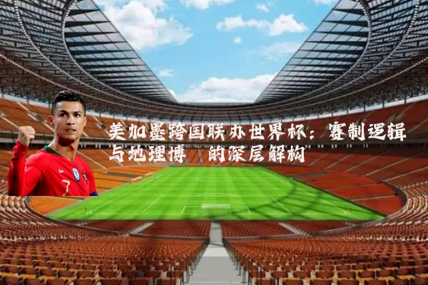 美加墨跨国联办世界杯：赛制逻辑与地理博弈的深层解构