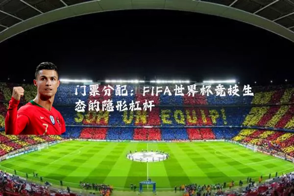 门票分配：FIFA世界杯竞技生态的隐形杠杆