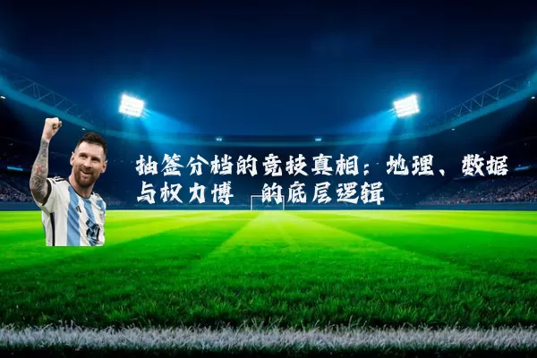 抽签分档的竞技真相：地理、数据与权力博弈的底层逻辑