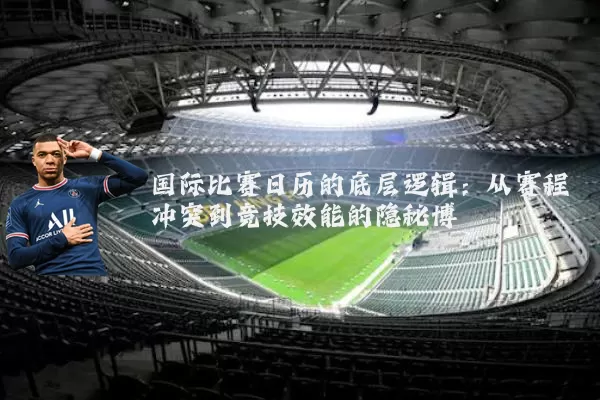 国际比赛日历的底层逻辑：从赛程冲突到竞技效能的隐秘博弈