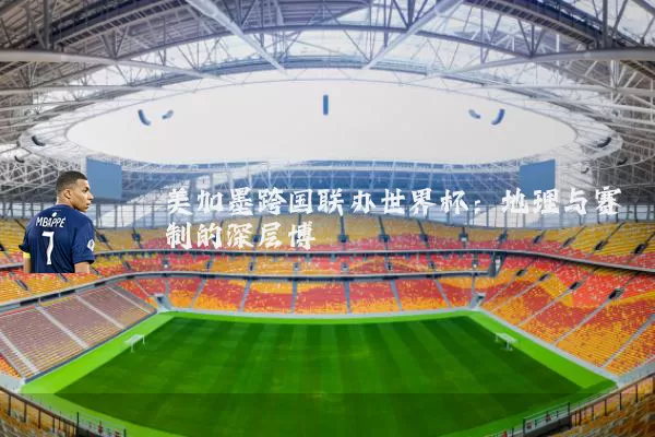 美加墨跨国联办世界杯：地理与赛制的深层博弈