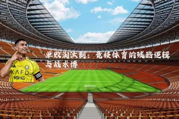 单败淘汰制:竞技体育的残酷逻辑与战术博弈