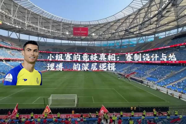小组赛的竞技真相:赛制设计与地理博弈的深层逻辑