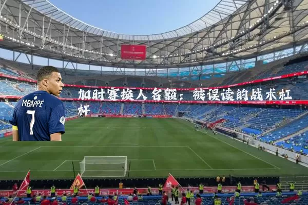 加时赛换人名额：被误读的战术杠杆