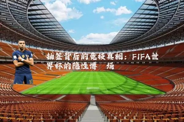 抽签背后的竞技真相：FIFA世界杯的隐性博弈场