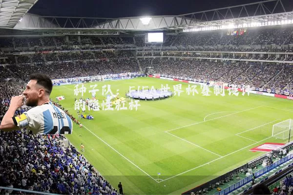 种子队：FIFA世界杯赛制设计的隐性杠杆