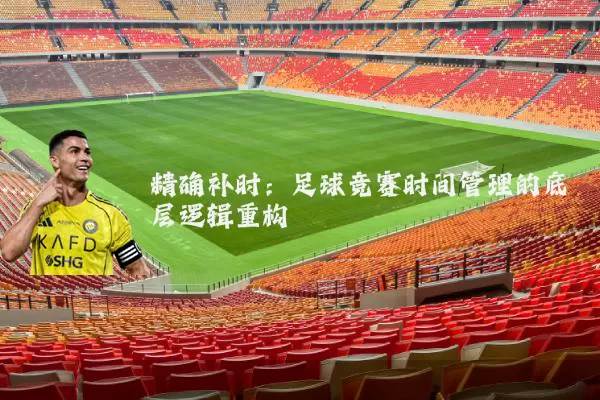 精确补时：足球竞赛时间管理的底层逻辑重构