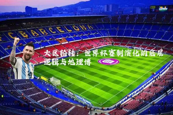 大区轮转：世界杯赛制演化的底层逻辑与地理博弈