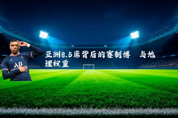 亚洲8.5席背后的赛制博弈与地理权重