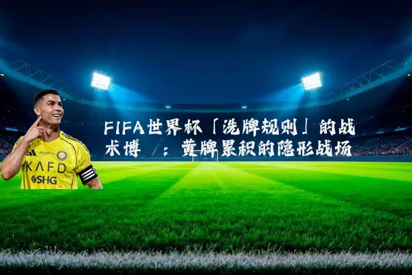 FIFA世界杯「洗牌规则」的战术博弈：黄牌累积的隐形战场