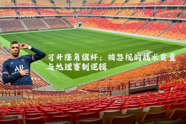 可升降角旗杆：被忽视的战术变量与地理赛制逻辑